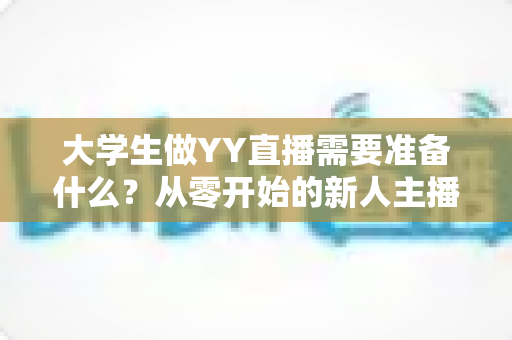 大学生做YY直播需要准备什么？从零开始的新人主播全方位准备指南