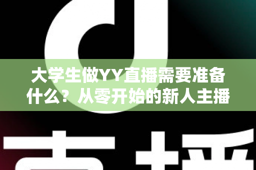 大学生做YY直播需要准备什么？从零开始的新人主播全方位准备指南