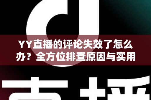 YY直播的评论失效了怎么办?全方位排查原因与实用修复方案大公开 YY直播的评论失效了怎么办?全方位排查原因与实用修复方案大公开
