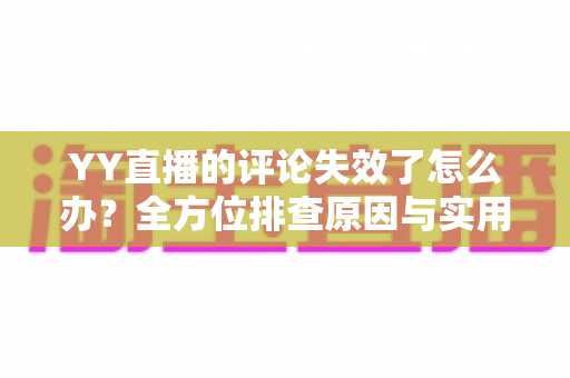YY直播的评论失效了怎么办?全方位排查原因与实用修复方案大公开 YY直播的评论失效了怎么办?全方位排查原因与实用修复方案大公开