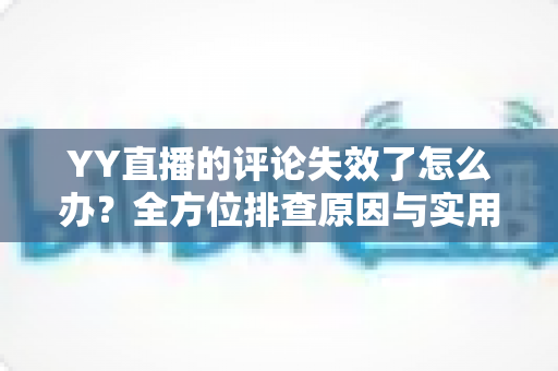 YY直播的评论失效了怎么办?全方位排查原因与实用修复方案大公开 YY直播的评论失效了怎么办?全方位排查原因与实用修复方案大公开