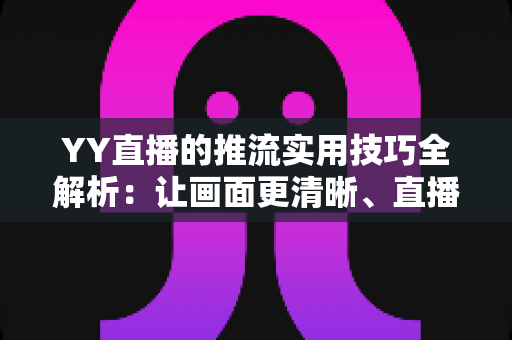 YY直播的推流实用技巧全解析:让画面更清晰、直播更稳定的完整优化指南 YY直播的推流实用技巧全解析:让画面更清晰、直播更稳定的完整优化指南