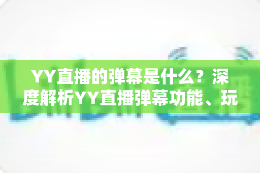 YY直播的弹幕是什么?深度解析YY直播弹幕功能、玩法与互动魅力 YY直播的弹幕是什么?深度解析YY直播弹幕功能、玩法与互动魅力