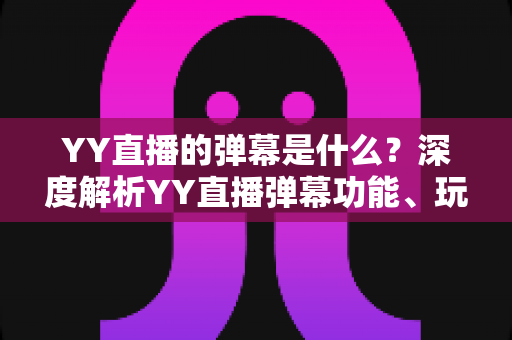YY直播的弹幕是什么?深度解析YY直播弹幕功能、玩法与互动魅力 YY直播的弹幕是什么?深度解析YY直播弹幕功能、玩法与互动魅力