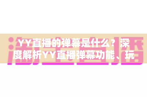YY直播的弹幕是什么?深度解析YY直播弹幕功能、玩法与互动魅力 YY直播的弹幕是什么?深度解析YY直播弹幕功能、玩法与互动魅力