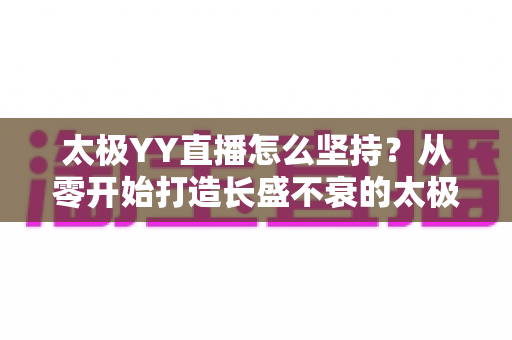 太极YY直播怎么坚持?从零开始打造长盛不衰的太极直播间全攻略 太极YY直播怎么坚持?从零开始打造长盛不衰的太极直播间全攻略