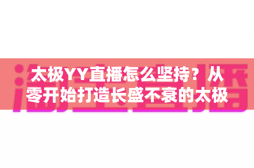 太极YY直播怎么坚持?从零开始打造长盛不衰的太极直播间全攻略 太极YY直播怎么坚持?从零开始打造长盛不衰的太极直播间全攻略