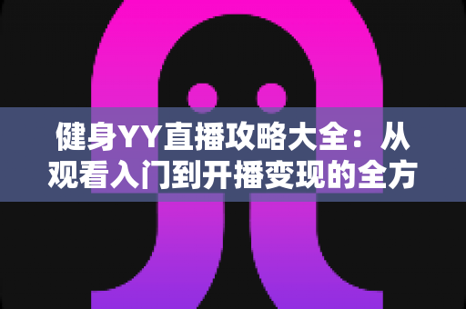 健身YY直播攻略大全:从观看入门到开播变现的全方位指南 健身YY直播攻略大全:从观看入门到开播变现的全方位指南