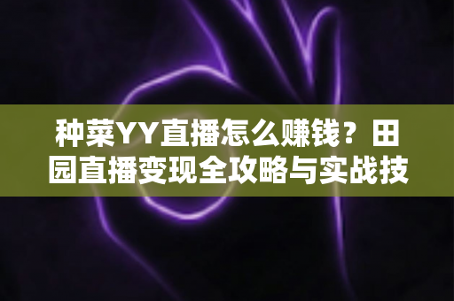 种菜YY直播怎么赚钱?田园直播变现全攻略与实战技巧深度解析 种菜YY直播怎么赚钱?田园直播变现全攻略与实战技巧深度解析