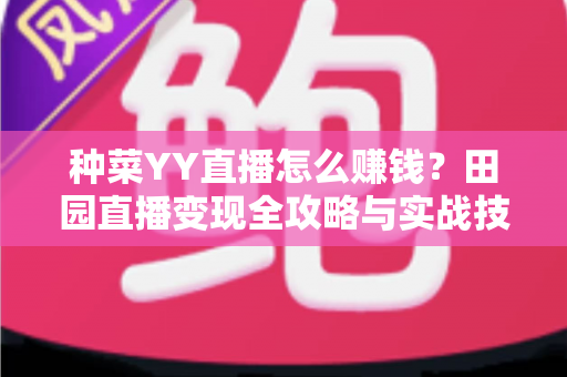 种菜YY直播怎么赚钱?田园直播变现全攻略与实战技巧深度解析 种菜YY直播怎么赚钱?田园直播变现全攻略与实战技巧深度解析
