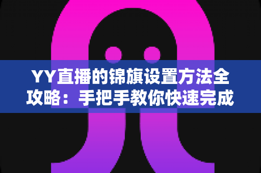 YY直播的锦旗设置方法全攻略：手把手教你快速完成锦旗佩戴与展示设置