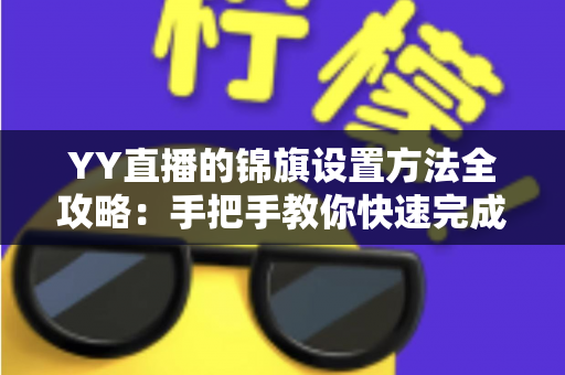 YY直播的锦旗设置方法全攻略：手把手教你快速完成锦旗佩戴与展示设置