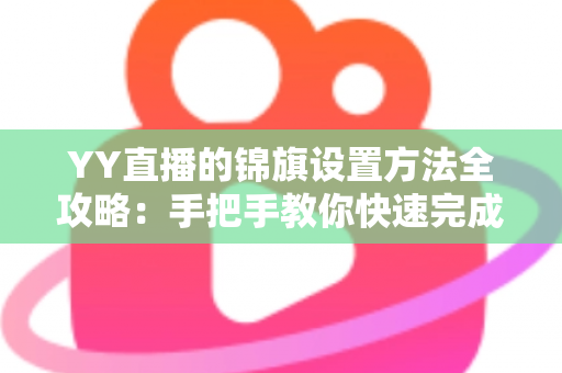 YY直播的锦旗设置方法全攻略：手把手教你快速完成锦旗佩戴与展示设置