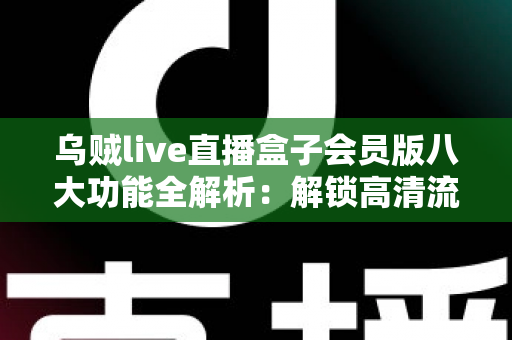 乌贼live直播盒子会员版八大功能全解析：解锁高清流畅直播新体验