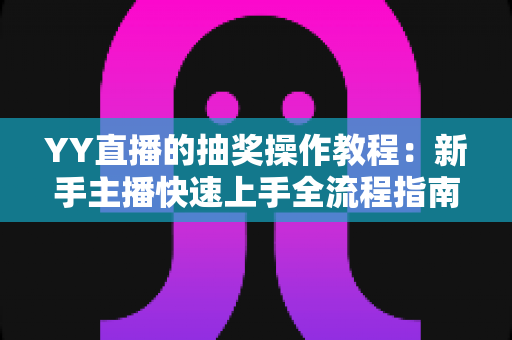 YY直播的抽奖操作教程：新手主播快速上手全流程指南与实用技巧