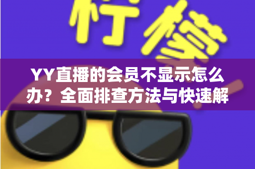 YY直播的会员不显示怎么办?全面排查方法与快速解决指南 YY直播的会员不显示怎么办?全面排查方法与快速解决指南