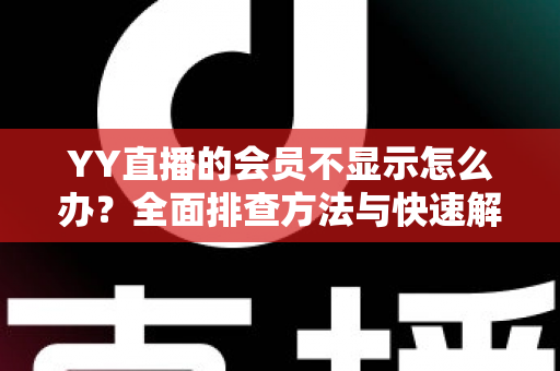 YY直播的会员不显示怎么办?全面排查方法与快速解决指南 YY直播的会员不显示怎么办?全面排查方法与快速解决指南