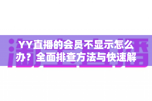 YY直播的会员不显示怎么办?全面排查方法与快速解决指南 YY直播的会员不显示怎么办?全面排查方法与快速解决指南