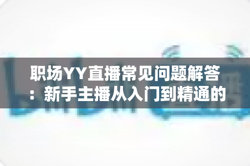 职场YY直播常见问题解答：新手主播从入门到精通的实战指南