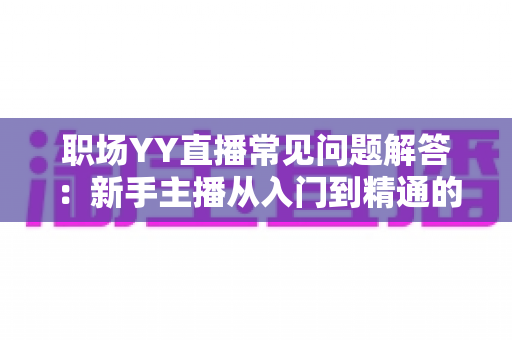 职场YY直播常见问题解答：新手主播从入门到精通的实战指南