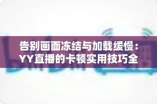 告别画面冻结与加载缓慢:YY直播的卡顿实用技巧全解析,让你畅享流畅直播体验 告别画面冻结与加载缓慢:YY直播的卡顿实用技巧全解析,让你畅享流畅直播体验