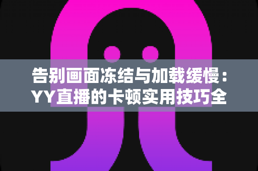 告别画面冻结与加载缓慢:YY直播的卡顿实用技巧全解析,让你畅享流畅直播体验 告别画面冻结与加载缓慢:YY直播的卡顿实用技巧全解析,让你畅享流畅直播体验