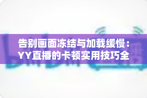 告别画面冻结与加载缓慢：YY直播的卡顿实用技巧全解析，让你畅享流畅直播体验