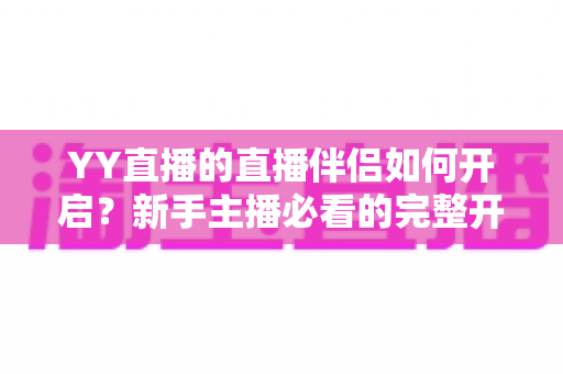 YY直播的直播伴侣如何开启？新手主播必看的完整开播指南