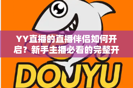 YY直播的直播伴侣如何开启？新手主播必看的完整开播指南