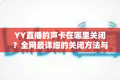 YY直播的声卡在哪里关闭?全网最详细的关闭方法与常见问题全解析 YY直播的声卡在哪里关闭?全网最详细的关闭方法与常见问题全解析