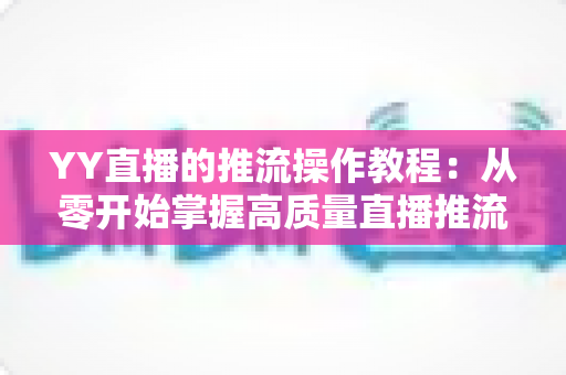 YY直播的推流操作教程:从零开始掌握高质量直播推流全流程指南 YY直播的推流操作教程:从零开始掌握高质量直播推流全流程指南
