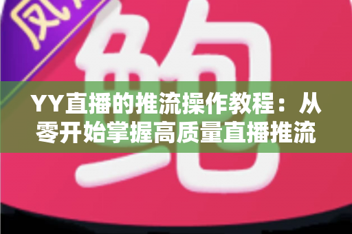 YY直播的推流操作教程:从零开始掌握高质量直播推流全流程指南 YY直播的推流操作教程:从零开始掌握高质量直播推流全流程指南