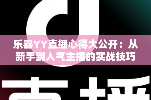 乐器YY直播心得大公开：从新手到人气主播的实战技巧与成长之路全解析