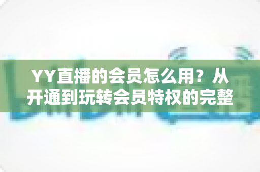 YY直播的会员怎么用？从开通到玩转会员特权的完整指南