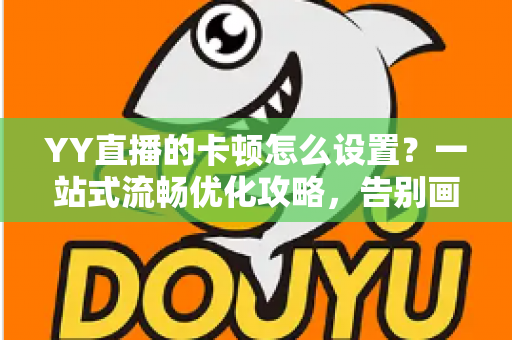YY直播的卡顿怎么设置?一站式流畅优化攻略,告别画面延迟与掉帧烦恼 YY直播的卡顿怎么设置?一站式流畅优化攻略,告别画面延迟与掉帧烦恼