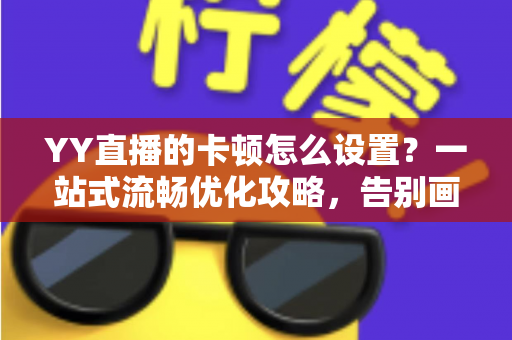 YY直播的卡顿怎么设置?一站式流畅优化攻略,告别画面延迟与掉帧烦恼 YY直播的卡顿怎么设置?一站式流畅优化攻略,告别画面延迟与掉帧烦恼