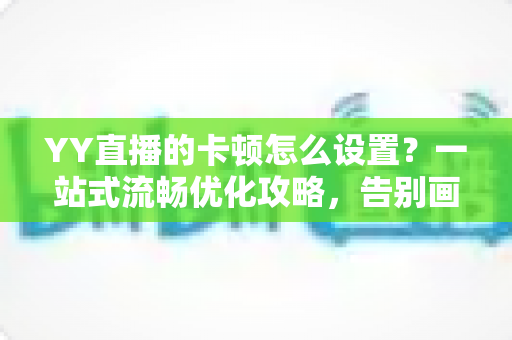 YY直播的卡顿怎么设置?一站式流畅优化攻略,告别画面延迟与掉帧烦恼 YY直播的卡顿怎么设置?一站式流畅优化攻略,告别画面延迟与掉帧烦恼