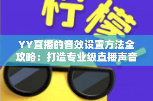YY直播的音效设置方法全攻略：打造专业级直播声音效果的实用指南