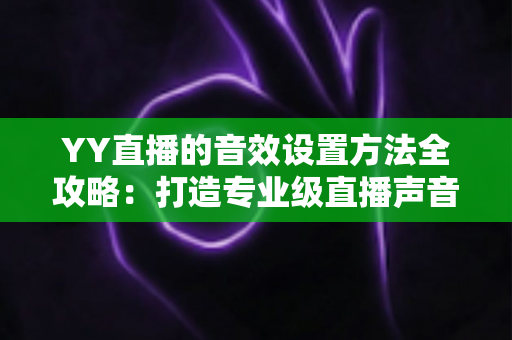 YY直播的音效设置方法全攻略：打造专业级直播声音效果的实用指南