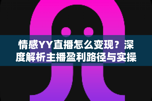 情感YY直播怎么变现？深度解析主播盈利路径与实操策略
