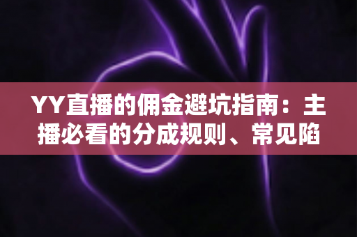 YY直播的佣金避坑指南:主播必看的分成规则、常见陷阱与防坑全攻略 YY直播的佣金避坑指南:主播必看的分成规则、常见陷阱与防坑全攻略