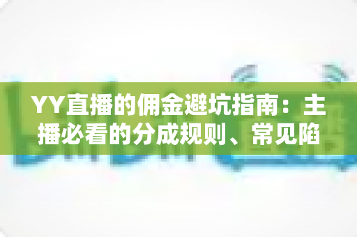 YY直播的佣金避坑指南:主播必看的分成规则、常见陷阱与防坑全攻略 YY直播的佣金避坑指南:主播必看的分成规则、常见陷阱与防坑全攻略