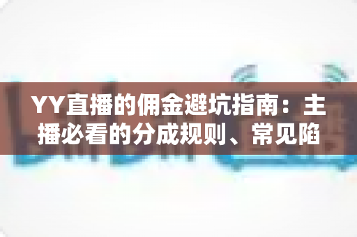 YY直播的佣金避坑指南：主播必看的分成规则、常见陷阱与防坑全攻略