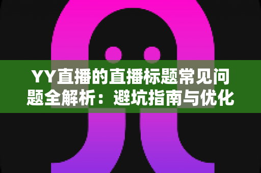YY直播的直播标题常见问题全解析:避坑指南与优化技巧,助你快速提升直播间人气 YY直播的直播标题常见问题全解析:避坑指南与优化技巧,助你快速提升直播间人气