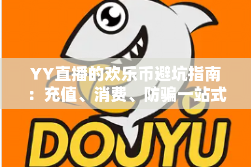 YY直播的欢乐币避坑指南:充值、消费、防骗一站式攻略,帮你守住每一分钱 YY直播的欢乐币避坑指南:充值、消费、防骗一站式攻略,帮你守住每一分钱