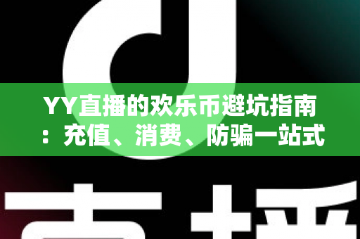 YY直播的欢乐币避坑指南:充值、消费、防骗一站式攻略,帮你守住每一分钱 YY直播的欢乐币避坑指南:充值、消费、防骗一站式攻略,帮你守住每一分钱