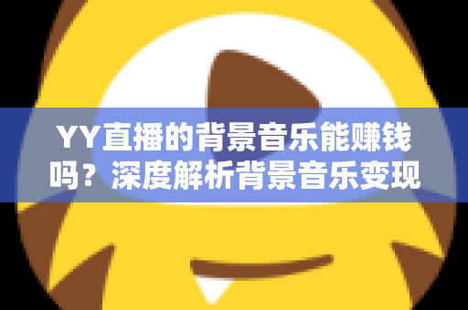 YY直播的背景音乐能赚钱吗?深度解析背景音乐变现的真相与实操指南 YY直播的背景音乐能赚钱吗?深度解析背景音乐变现的真相与实操指南