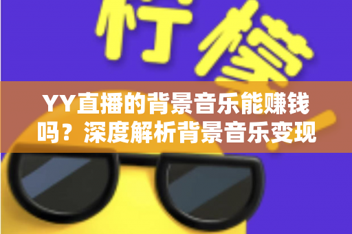 YY直播的背景音乐能赚钱吗?深度解析背景音乐变现的真相与实操指南 YY直播的背景音乐能赚钱吗?深度解析背景音乐变现的真相与实操指南