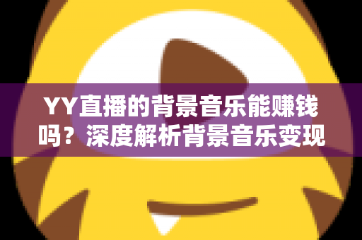 YY直播的背景音乐能赚钱吗?深度解析背景音乐变现的真相与实操指南 YY直播的背景音乐能赚钱吗?深度解析背景音乐变现的真相与实操指南