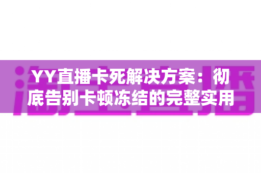 YY直播卡死解决方案:彻底告别卡顿冻结的完整实用指南 YY直播卡死解决方案:彻底告别卡顿冻结的完整实用指南
